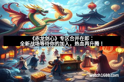《赤龙剑心》专区合并在即：全新战场等待你的加入，热血再升腾！