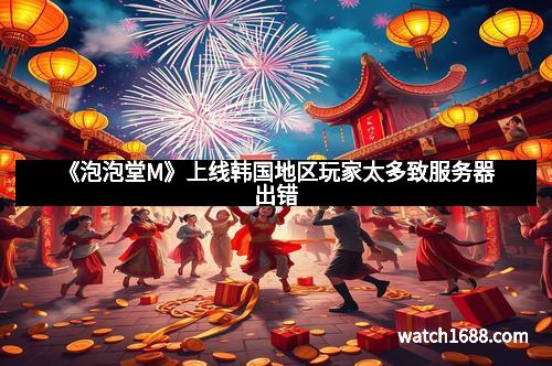 《泡泡堂M》上线韩国地区玩家太多致服务器出错